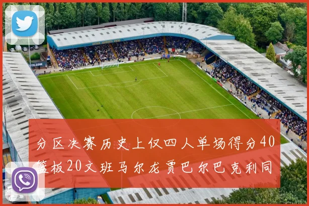 分区决赛历史上仅四人单场得分40篮板20文班马尔龙贾巴尔巴克利同台竞技