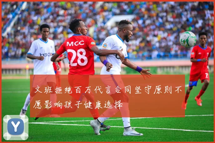 文班拒绝百万代言合同坚守原则不愿影响孩子健康选择