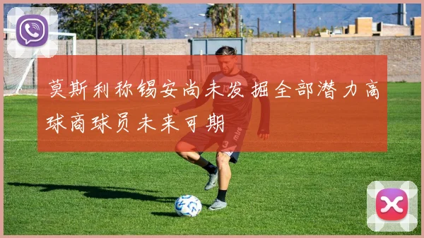 莫斯利称锡安尚未发掘全部潜力高球商球员未来可期