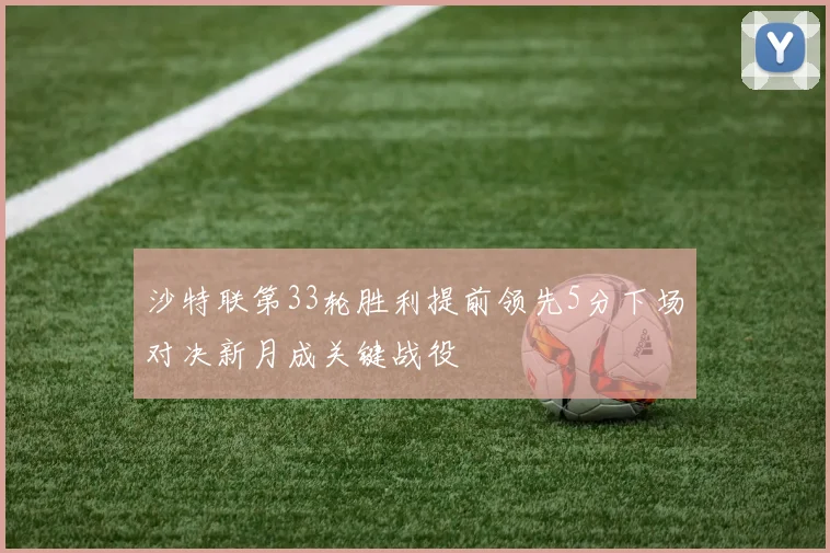 沙特联第33轮胜利提前领先5分下场对决新月成关键战役