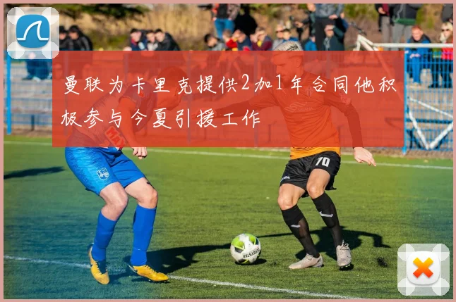 曼联为卡里克提供2加1年合同他积极参与今夏引援工作