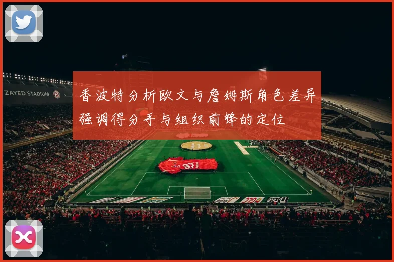 香波特分析欧文与詹姆斯角色差异强调得分手与组织前锋的定位