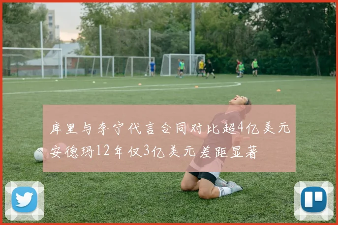 库里与李宁代言合同对比超4亿美元安德玛12年仅3亿美元差距显著