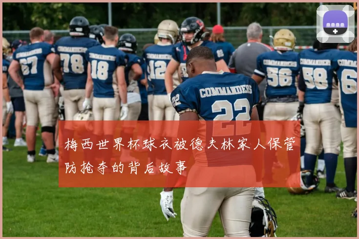梅西世界杯球衣被德夫林家人保管防抢夺的背后故事