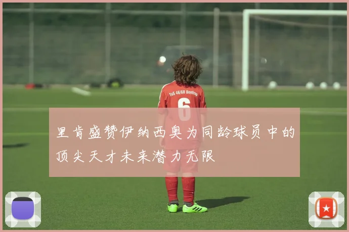 里肯盛赞伊纳西奥为同龄球员中的顶尖天才未来潜力无限