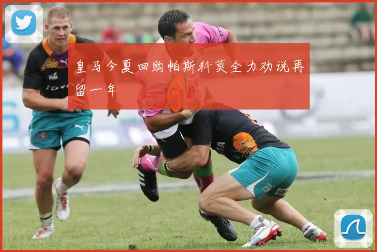 皇马今夏回购帕斯科莫全力劝说再留一年