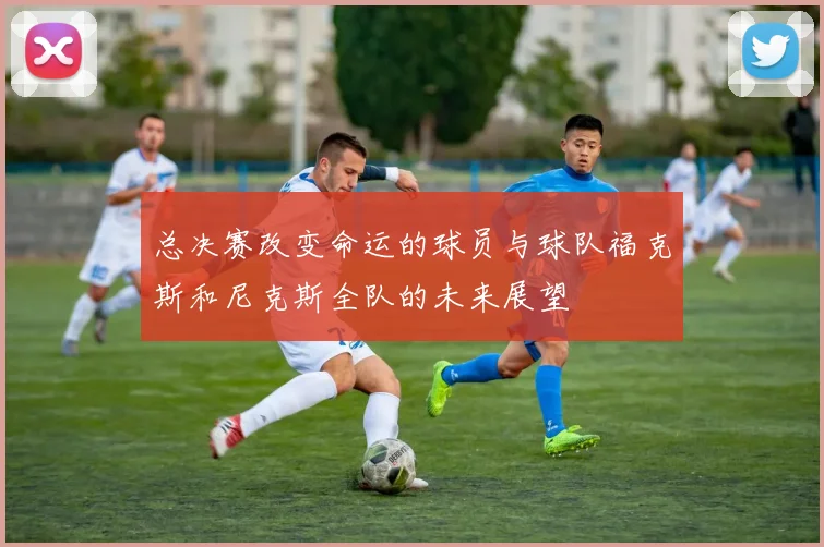 总决赛改变命运的球员与球队福克斯和尼克斯全队的未来展望