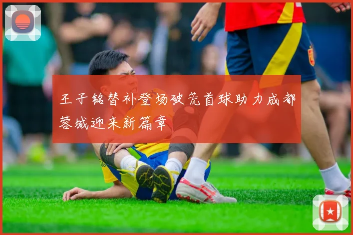 王子铭替补登场破荒首球助力成都蓉城迎来新篇章