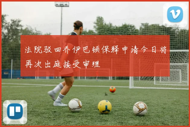 法院驳回乔伊巴顿保释申请今日将再次出庭接受审理